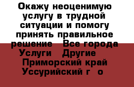 Окажу неоценимую услугу в трудной ситуации и помогу принять правильное решение - Все города Услуги » Другие   . Приморский край,Уссурийский г. о. 